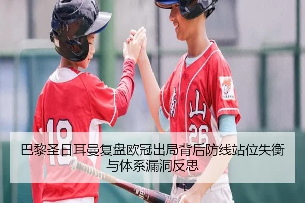 巴黎圣日耳曼复盘欧冠出局背后防线站位失衡与体系漏洞反思
