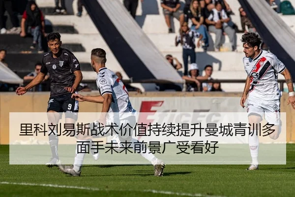 里科刘易斯战术价值持续提升曼城青训多面手未来前景广受看好