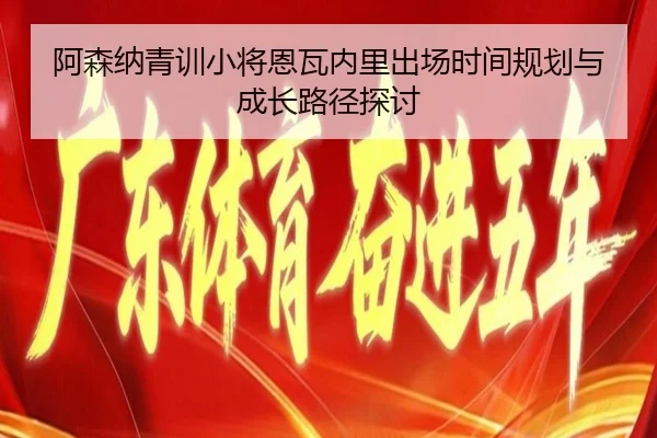 阿森纳青训小将恩瓦内里出场时间规划与成长路径探讨