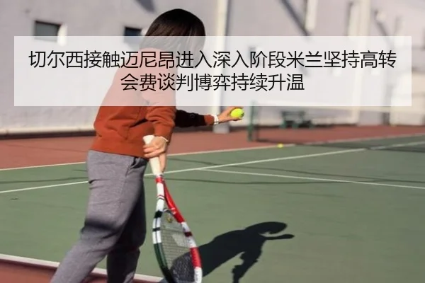 切尔西接触迈尼昂进入深入阶段米兰坚持高转会费谈判博弈持续升温
